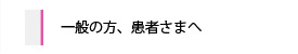 一般の方、患者さまへ